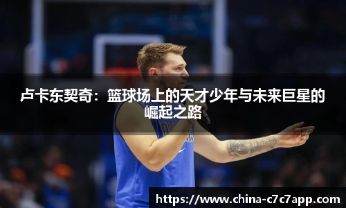 卢卡东契奇：篮球场上的天才少年与未来巨星的崛起之路