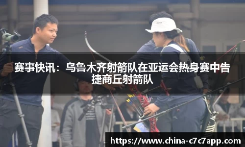 赛事快讯：乌鲁木齐射箭队在亚运会热身赛中告捷商丘射箭队